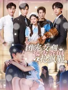 《团宠女佣被少爷们抢疯啦》：身份反转的甜蜜逆袭，灰姑娘变身万人迷的爆笑罗曼史！